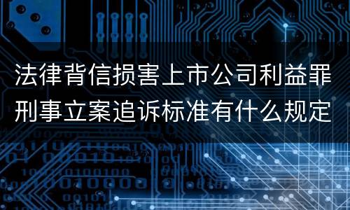 法律背信损害上市公司利益罪刑事立案追诉标准有什么规定