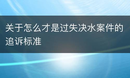 关于怎么才是过失决水案件的追诉标准