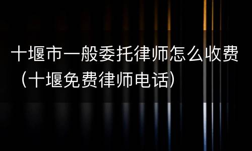 十堰市一般委托律师怎么收费（十堰免费律师电话）
