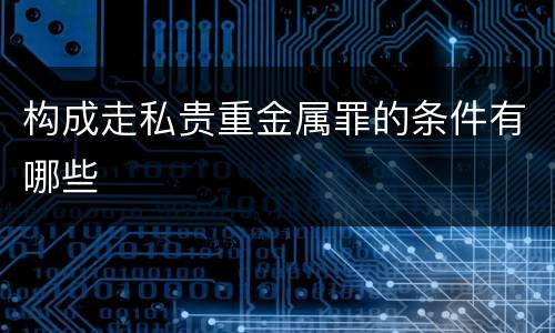 构成走私贵重金属罪的条件有哪些