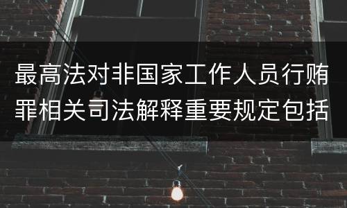 最高法对非国家工作人员行贿罪相关司法解释重要规定包括什么