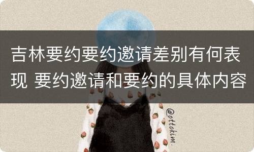 吉林要约要约邀请差别有何表现 要约邀请和要约的具体内容