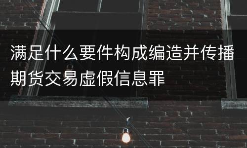 满足什么要件构成编造并传播期货交易虚假信息罪
