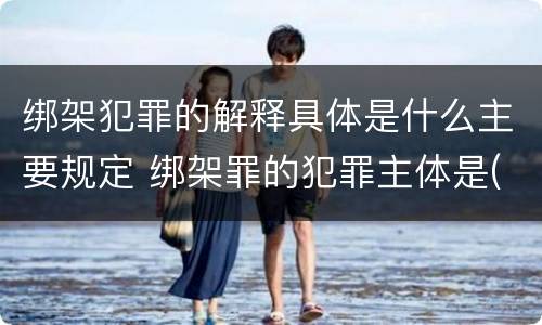 绑架犯罪的解释具体是什么主要规定 绑架罪的犯罪主体是(