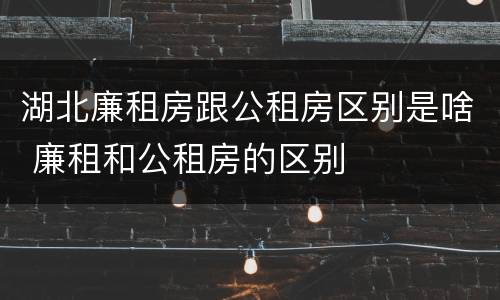 湖北廉租房跟公租房区别是啥 廉租和公租房的区别