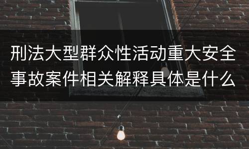 刑法大型群众性活动重大安全事故案件相关解释具体是什么内容