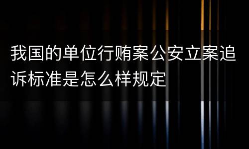 我国的单位行贿案公安立案追诉标准是怎么样规定