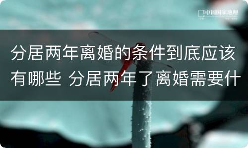 分居两年离婚的条件到底应该有哪些 分居两年了离婚需要什么条件