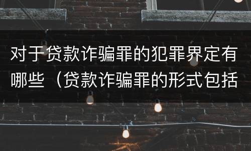 对于贷款诈骗罪的犯罪界定有哪些（贷款诈骗罪的形式包括哪些）