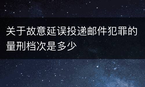 关于故意延误投递邮件犯罪的量刑档次是多少