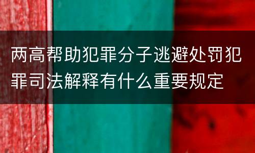 两高帮助犯罪分子逃避处罚犯罪司法解释有什么重要规定