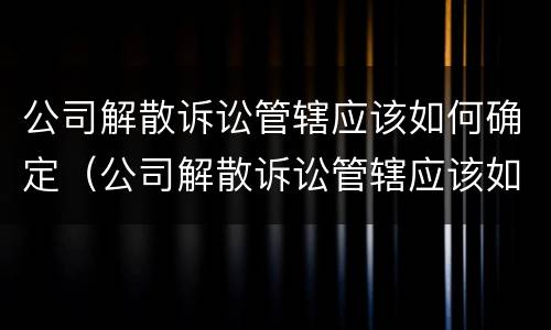 公司解散诉讼管辖应该如何确定（公司解散诉讼管辖应该如何确定责任）