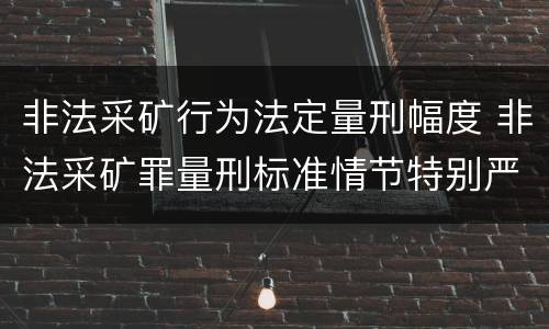 非法采矿行为法定量刑幅度 非法采矿罪量刑标准情节特别严重