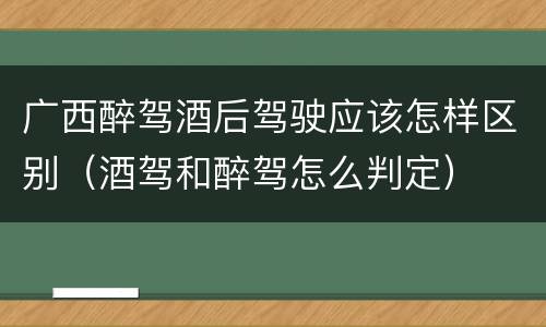 广西醉驾酒后驾驶应该怎样区别（酒驾和醉驾怎么判定）
