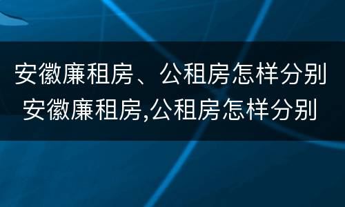 安徽廉租房、公租房怎样分别 安徽廉租房,公租房怎样分别出租