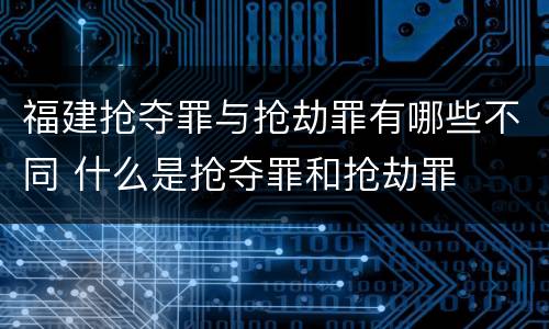福建抢夺罪与抢劫罪有哪些不同 什么是抢夺罪和抢劫罪