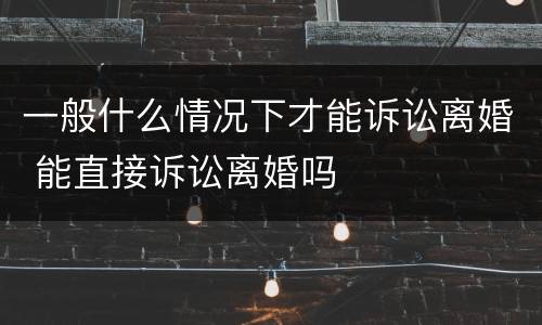 一般什么情况下才能诉讼离婚 能直接诉讼离婚吗