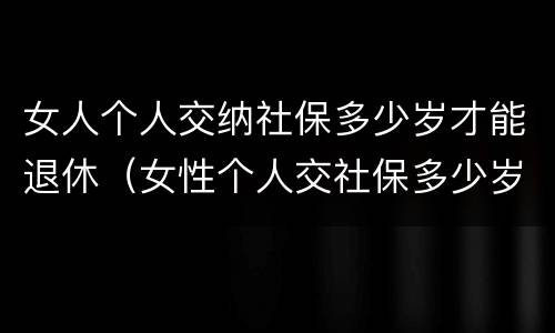 女人个人交纳社保多少岁才能退休（女性个人交社保多少岁退休）
