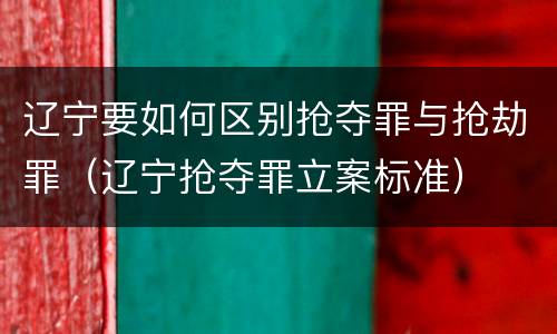 辽宁要如何区别抢夺罪与抢劫罪（辽宁抢夺罪立案标准）