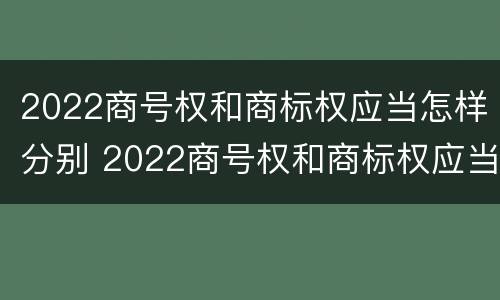2022商号权和商标权应当怎样分别 2022商号权和商标权应当怎样分别确认