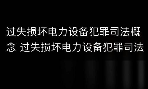 过失损坏电力设备犯罪司法概念 过失损坏电力设备犯罪司法概念解释