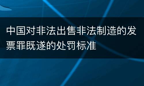 中国对非法出售非法制造的发票罪既遂的处罚标准