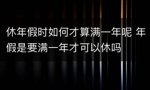 休年假时如何才算满一年呢 年假是要满一年才可以休吗