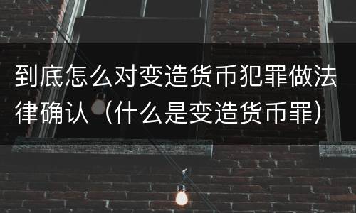 到底怎么对变造货币犯罪做法律确认（什么是变造货币罪）