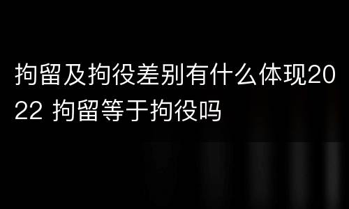 拘留及拘役差别有什么体现2022 拘留等于拘役吗