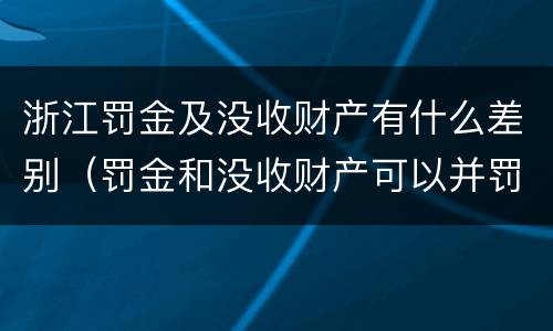 浙江罚金及没收财产有什么差别（罚金和没收财产可以并罚吗）