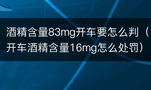 酒精含量83mg开车要怎么判（开车酒精含量16mg怎么处罚）