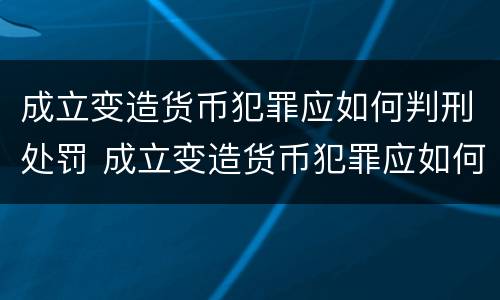 成立变造货币犯罪应如何判刑处罚 成立变造货币犯罪应如何判刑处罚案例