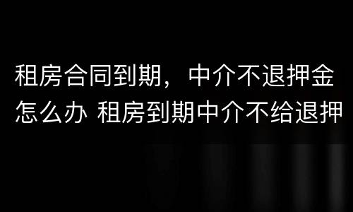 租房合同到期，中介不退押金怎么办 租房到期中介不给退押金怎么办