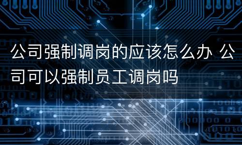 公司强制调岗的应该怎么办 公司可以强制员工调岗吗
