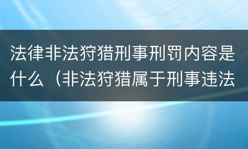 法律非法狩猎刑事刑罚内容是什么（非法狩猎属于刑事违法行为吗）