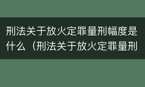 刑法关于放火定罪量刑幅度是什么（刑法关于放火定罪量刑幅度是什么意思）