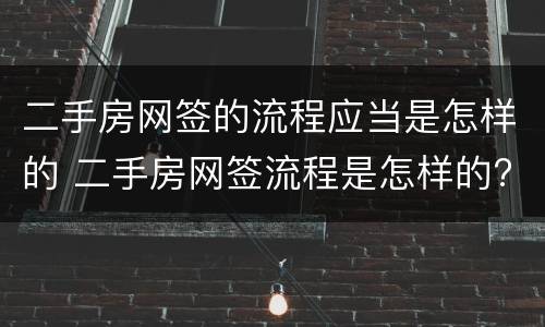二手房网签的流程应当是怎样的 二手房网签流程是怎样的?