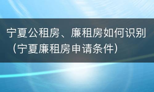 宁夏公租房、廉租房如何识别（宁夏廉租房申请条件）