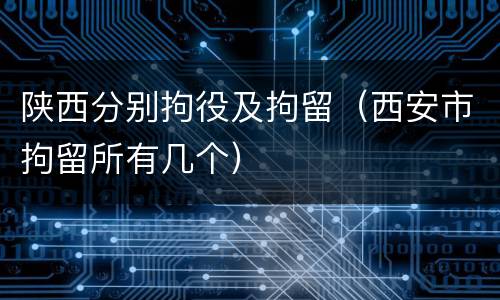 陕西分别拘役及拘留（西安市拘留所有几个）