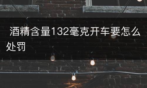  酒精含量132毫克开车要怎么处罚