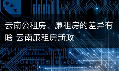 云南公租房、廉租房的差异有啥 云南廉租房新政