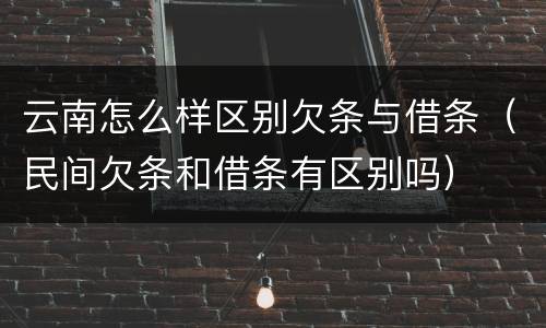 云南怎么样区别欠条与借条（民间欠条和借条有区别吗）