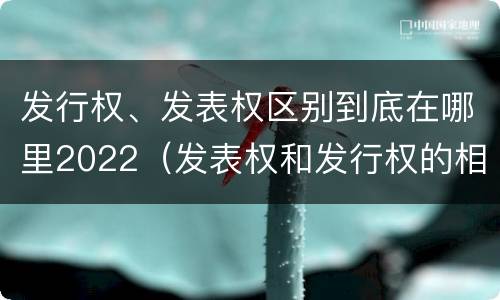 发行权、发表权区别到底在哪里2022（发表权和发行权的相同点）