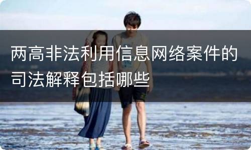 两高非法利用信息网络案件的司法解释包括哪些