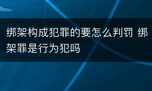 绑架构成犯罪的要怎么判罚 绑架罪是行为犯吗