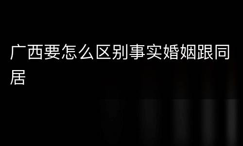广西要怎么区别事实婚姻跟同居
