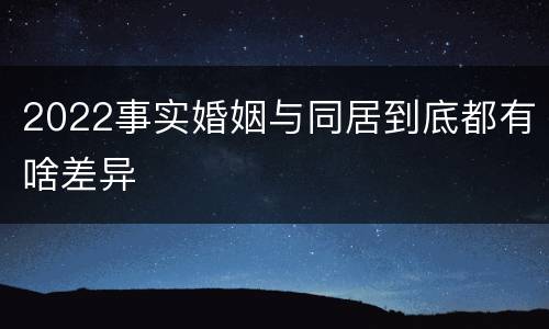 2022事实婚姻与同居到底都有啥差异