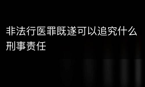 非法行医罪既遂可以追究什么刑事责任