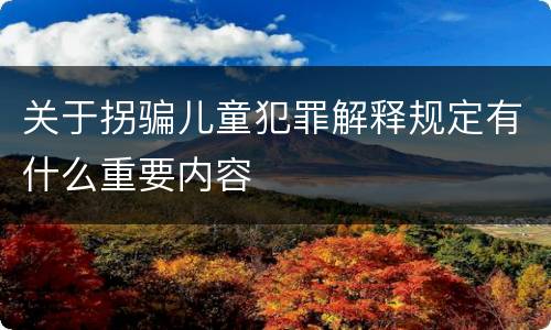 关于拐骗儿童犯罪解释规定有什么重要内容