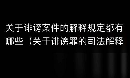 关于诽谤案件的解释规定都有哪些（关于诽谤罪的司法解释）